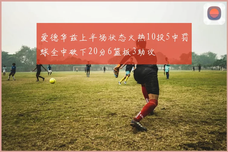 爱德华兹上半场状态火热10投5中罚球全中砍下20分6篮板3助攻