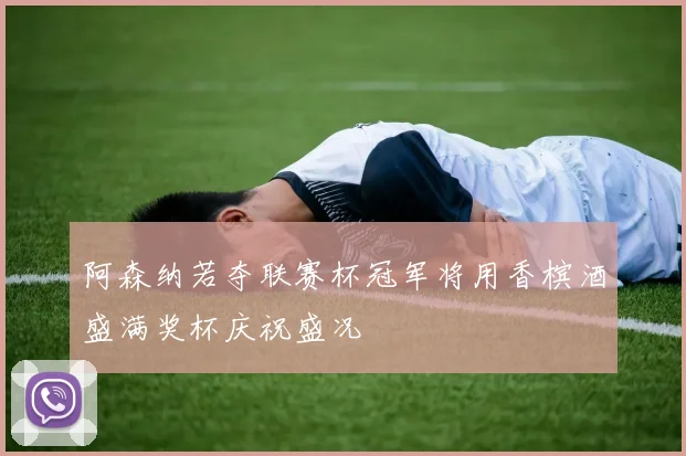 阿森纳若夺联赛杯冠军将用香槟酒盛满奖杯庆祝盛况