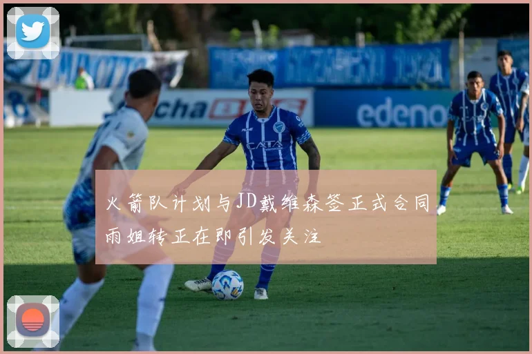 火箭队计划与JD戴维森签正式合同雨姐转正在即引发关注