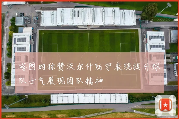 塔图姆称赞沃尔什防守表现提升球队士气展现团队精神