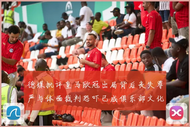 德媒批评皇马欧冠出局背后丧失尊严与体面裁判恐吓已成俱乐部文化